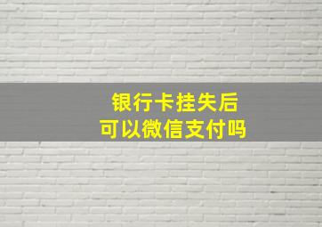 银行卡挂失后可以微信支付吗