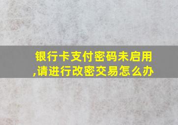 银行卡支付密码未启用,请进行改密交易怎么办