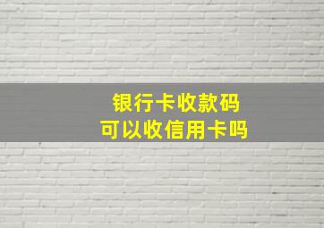 银行卡收款码可以收信用卡吗