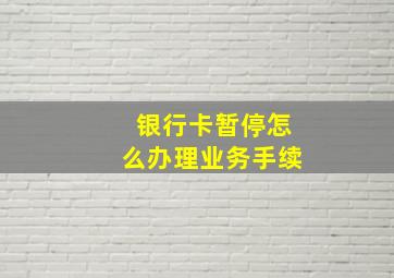 银行卡暂停怎么办理业务手续