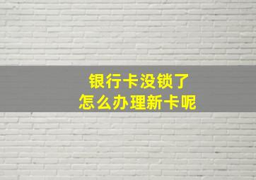 银行卡没锁了怎么办理新卡呢