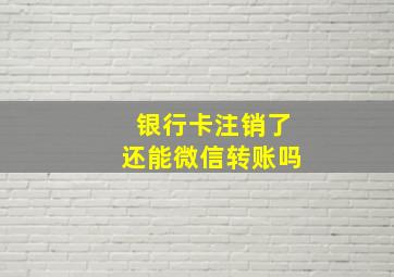 银行卡注销了还能微信转账吗