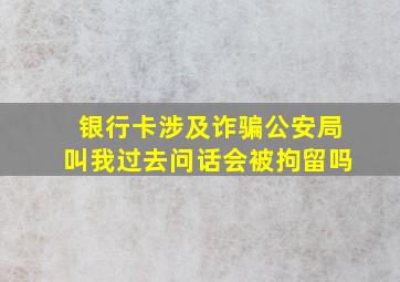 银行卡涉及诈骗公安局叫我过去问话会被拘留吗