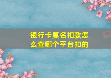 银行卡莫名扣款怎么查哪个平台扣的