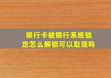 银行卡被银行系统锁定怎么解锁可以取现吗