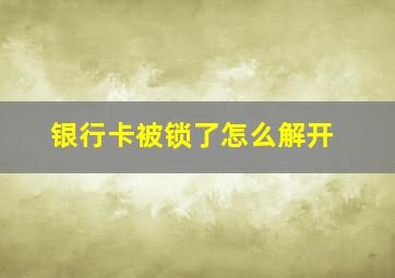 银行卡被锁了怎么解开