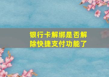 银行卡解绑是否解除快捷支付功能了