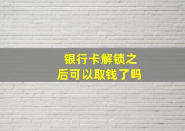 银行卡解锁之后可以取钱了吗