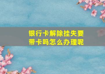 银行卡解除挂失要带卡吗怎么办理呢