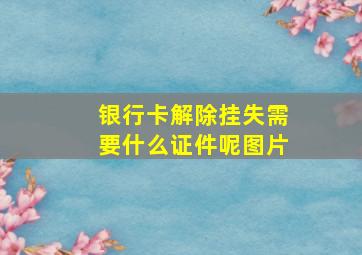 银行卡解除挂失需要什么证件呢图片