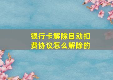 银行卡解除自动扣费协议怎么解除的