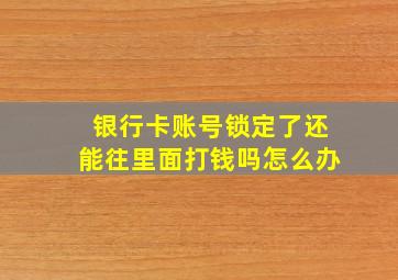 银行卡账号锁定了还能往里面打钱吗怎么办