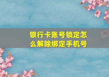 银行卡账号锁定怎么解除绑定手机号