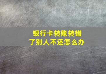 银行卡转账转错了别人不还怎么办