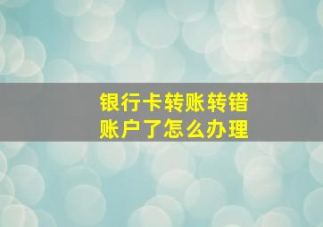 银行卡转账转错账户了怎么办理