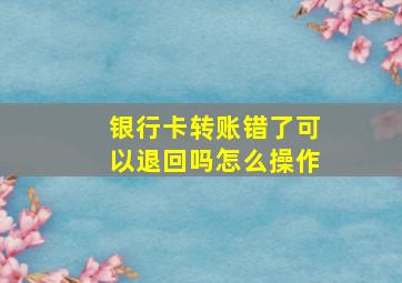 银行卡转账错了可以退回吗怎么操作