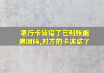 银行卡转错了已到账能追回吗,对方的卡冻结了