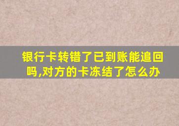 银行卡转错了已到账能追回吗,对方的卡冻结了怎么办