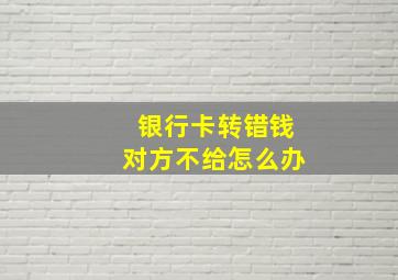 银行卡转错钱对方不给怎么办