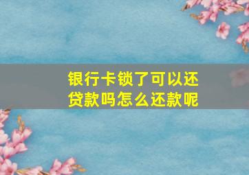 银行卡锁了可以还贷款吗怎么还款呢