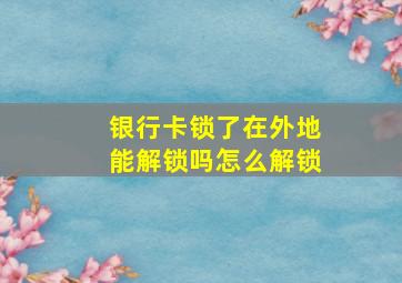 银行卡锁了在外地能解锁吗怎么解锁