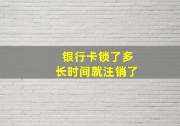 银行卡锁了多长时间就注销了