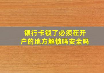 银行卡锁了必须在开户的地方解锁吗安全吗