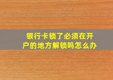 银行卡锁了必须在开户的地方解锁吗怎么办