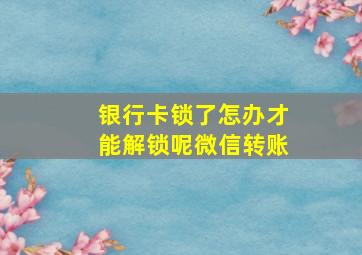 银行卡锁了怎办才能解锁呢微信转账