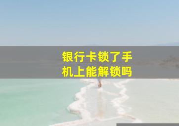 银行卡锁了手机上能解锁吗