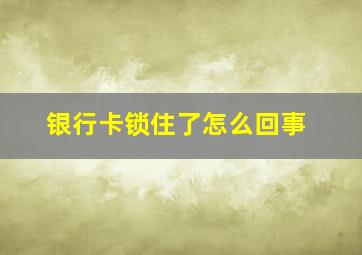 银行卡锁住了怎么回事