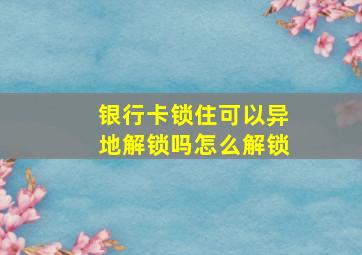 银行卡锁住可以异地解锁吗怎么解锁