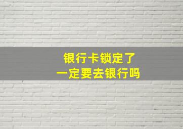 银行卡锁定了一定要去银行吗