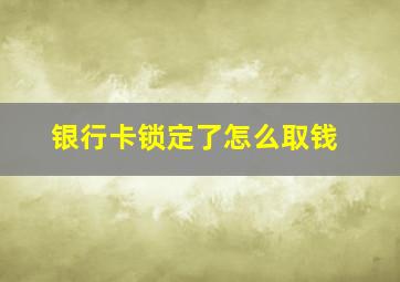 银行卡锁定了怎么取钱