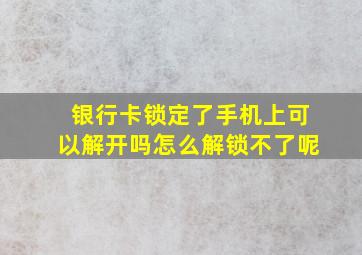 银行卡锁定了手机上可以解开吗怎么解锁不了呢