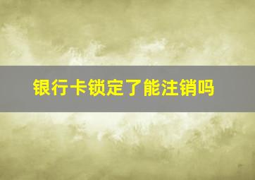 银行卡锁定了能注销吗