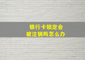 银行卡锁定会被注销吗怎么办