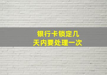 银行卡锁定几天内要处理一次