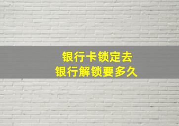 银行卡锁定去银行解锁要多久