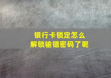 银行卡锁定怎么解锁输错密码了呢