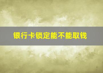 银行卡锁定能不能取钱