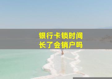 银行卡锁时间长了会销户吗