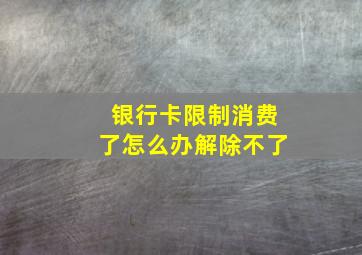 银行卡限制消费了怎么办解除不了