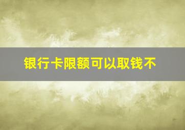 银行卡限额可以取钱不