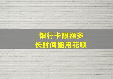 银行卡限额多长时间能用花呗