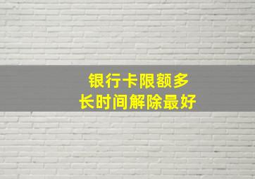 银行卡限额多长时间解除最好