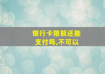 银行卡限额还能支付吗,不可以