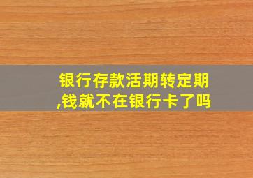 银行存款活期转定期,钱就不在银行卡了吗