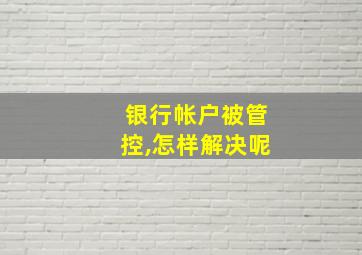 银行帐户被管控,怎样解决呢