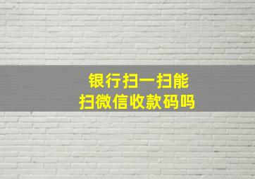 银行扫一扫能扫微信收款码吗